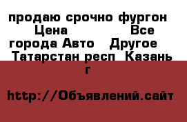 продаю срочно фургон  › Цена ­ 170 000 - Все города Авто » Другое   . Татарстан респ.,Казань г.